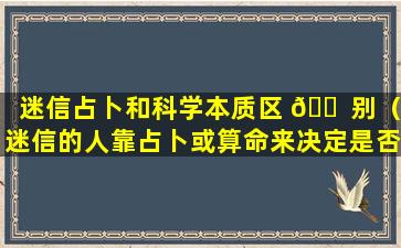 迷信占卜和科学本质区 🐠 别（迷信的人靠占卜或算命来决定是否做某事其背后）